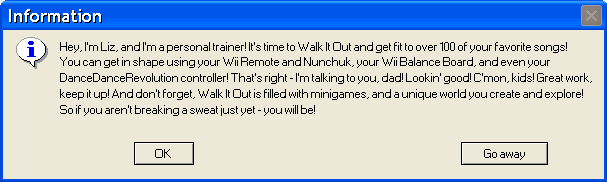 Hey, I'm Liz, and I'm a personal trainer! It's time to Walk It Out and get fit to over 100 of your favorite songs! You can get in shape using your Wii Remote and Nunchuk, your Wii Balance Board, and even your DanceDanceRevolution controller! That's right - I'm talking to you, dad! Lookin' good! C'mon, kids! Great work, keep it up! And don't forget, Walk It Out is filled with minigames, and a unique world you create and explore! So if you aren't breaking a sweat just yet - you will be!